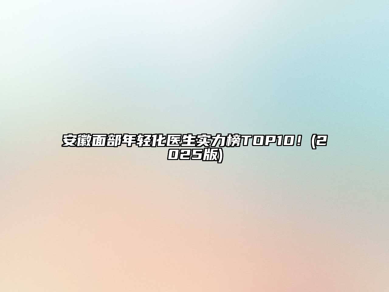 安徽面部年轻化医生实力榜TOP10！2025年