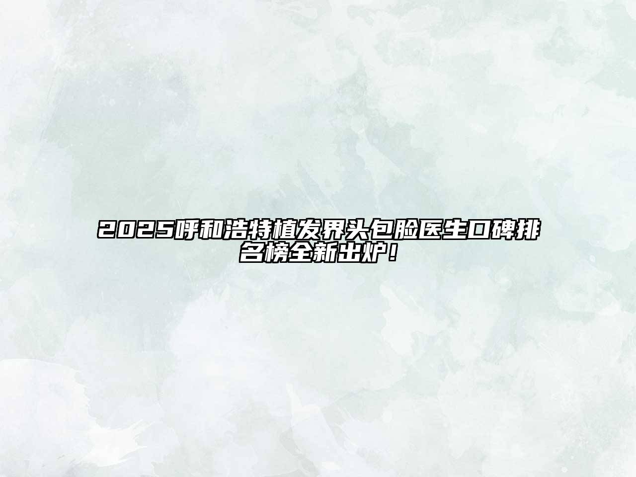 2025呼和浩特植发界头包脸医生口碑排名榜全新出炉！