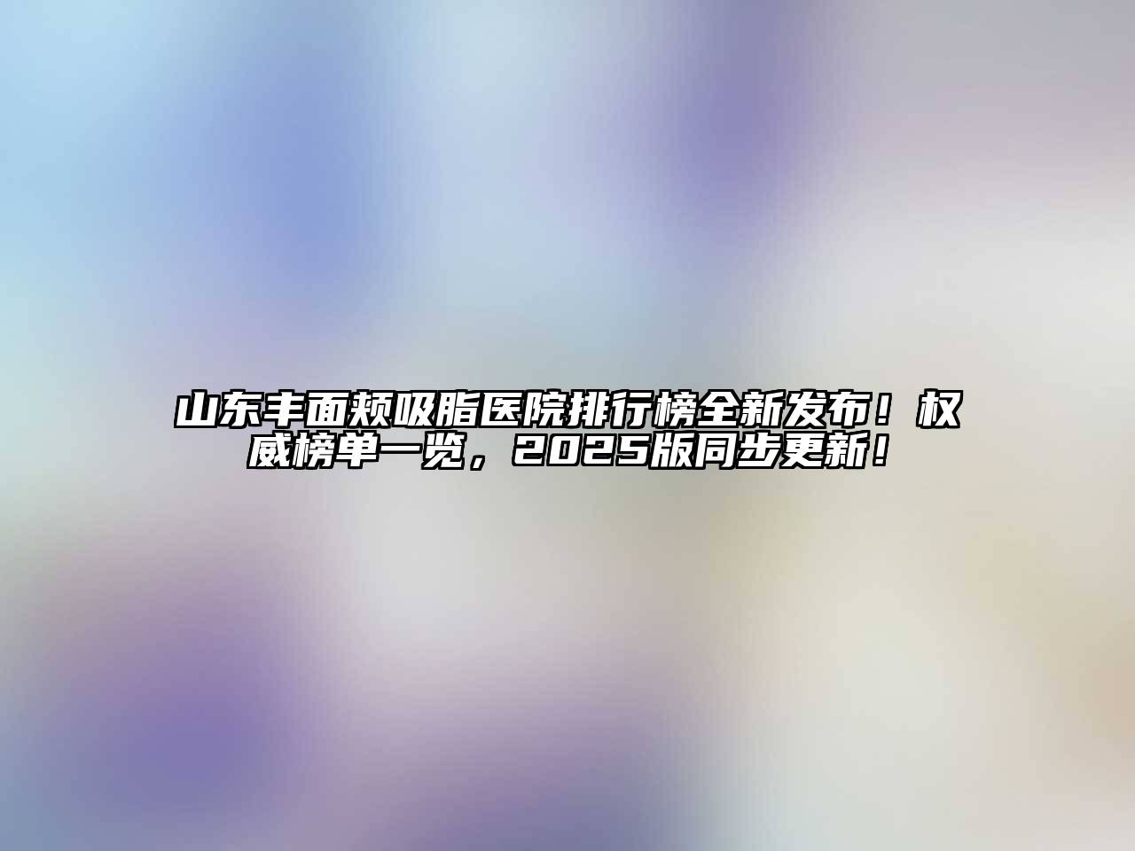 山东丰面颊吸脂医院排行榜全新发布！权威榜单一览，2025版同步更新！