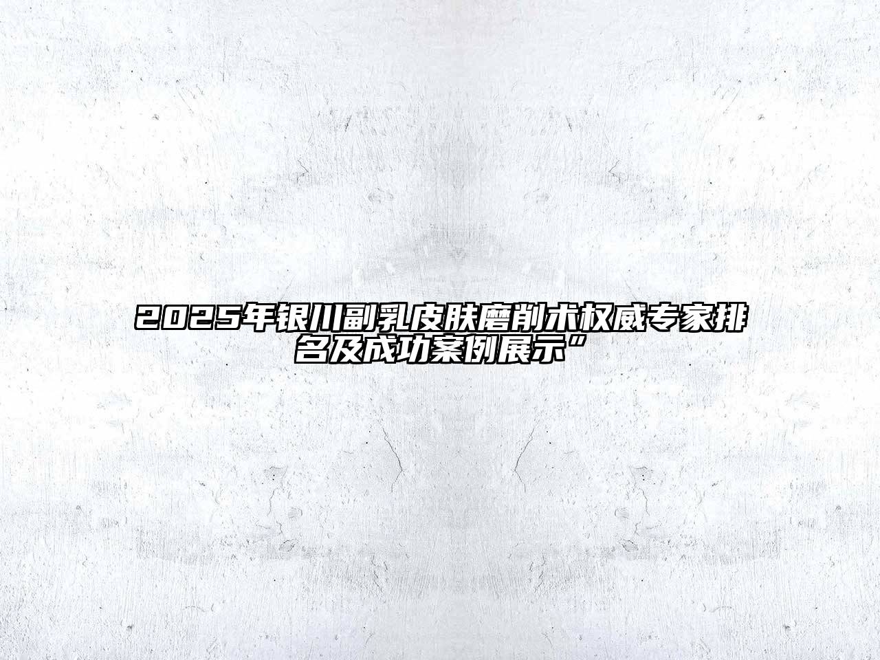 2025年银川副乳皮肤磨削术权威专家排名及成功案例展示”