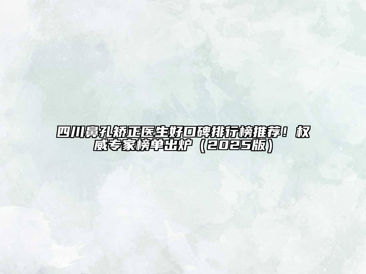 四川鼻孔矫正医生好口碑排行榜推荐！权威专家榜单出炉2025年