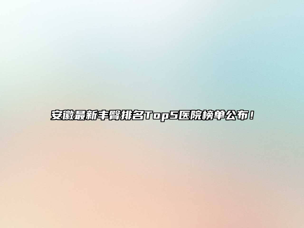 安徽最新丰臀排名Top5医院榜单公布！