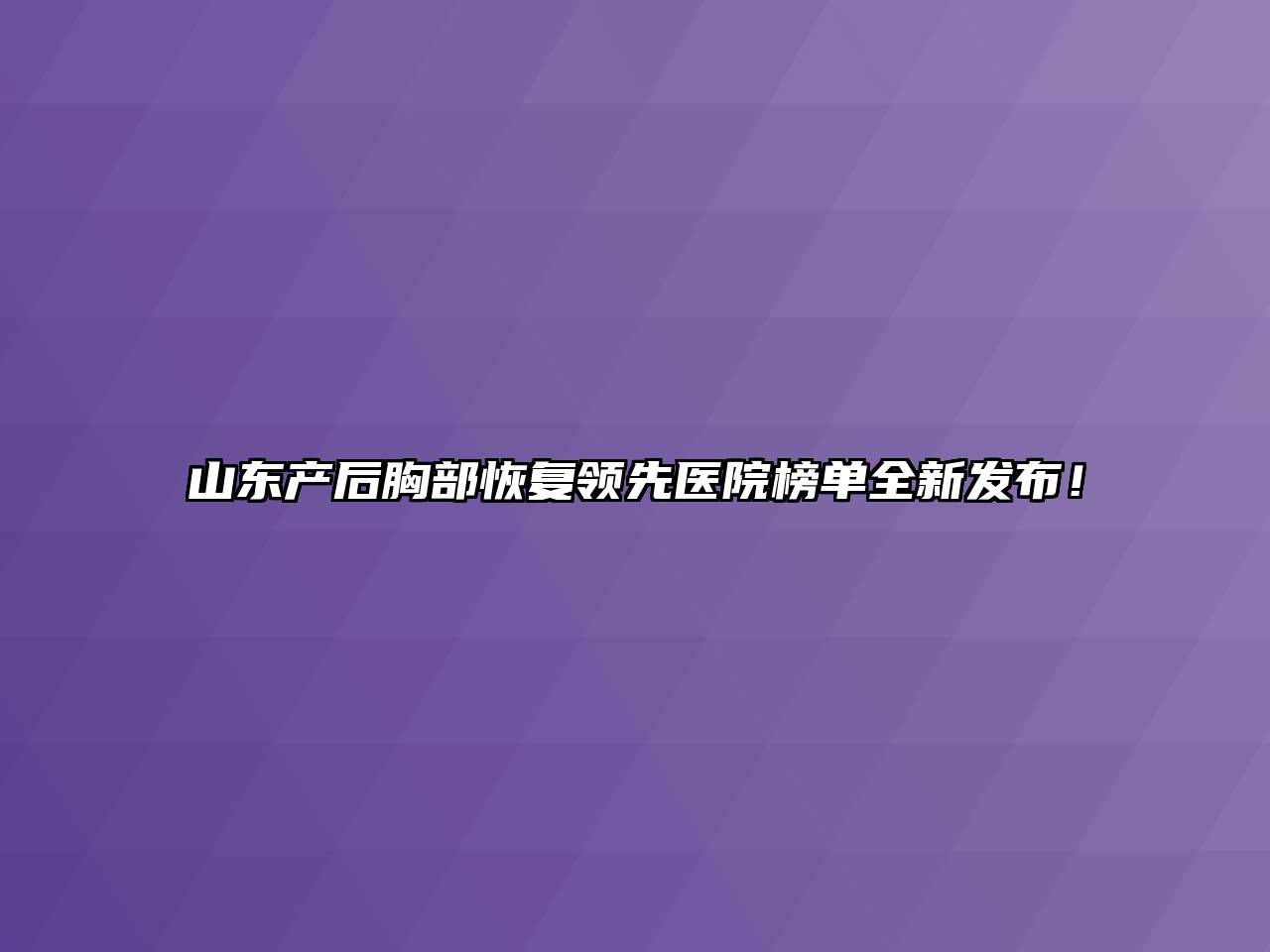 山东产后胸部恢复领先医院榜单全新发布！