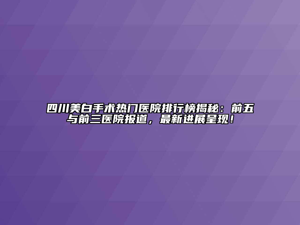 四川美白手术热门医院排行榜揭秘：前五与前三医院报道，最新进展呈现！