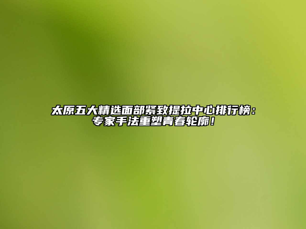 太原五大精选面部紧致提拉中心排行榜：专家手法重塑青春轮廓！