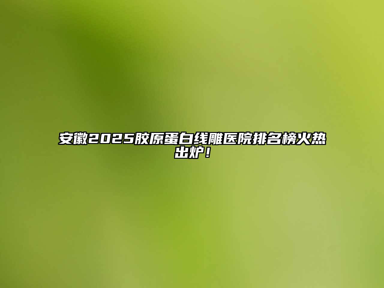 安徽2025胶原蛋白线雕医院排名榜火热出炉！