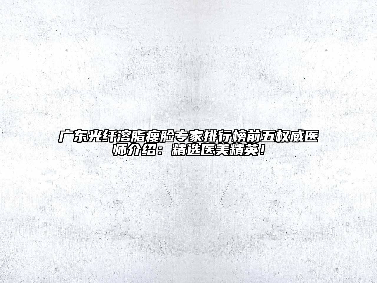 广东光纤溶脂瘦脸专家排行榜前五权威医师介绍：精选医美精英！
