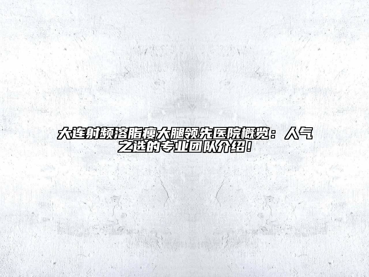 大连射频溶脂瘦大腿领先医院概览：人气之选的专业团队介绍！