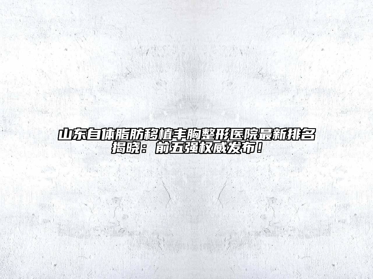 山东自体脂肪移植丰胸整形医院最新排名揭晓：前五强权威发布！