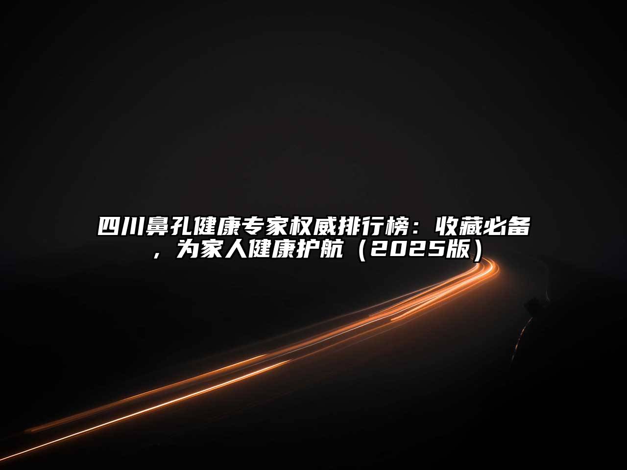 四川鼻孔健康专家权威排行榜：收藏必备，为家人健康护航2025年