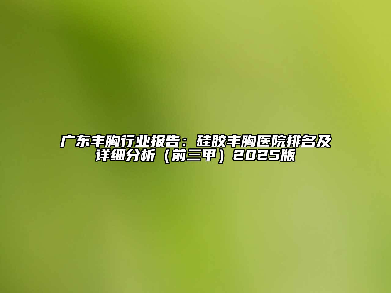 广东丰胸行业报告：硅胶丰胸医院排名及详细分析（前三甲）2025版