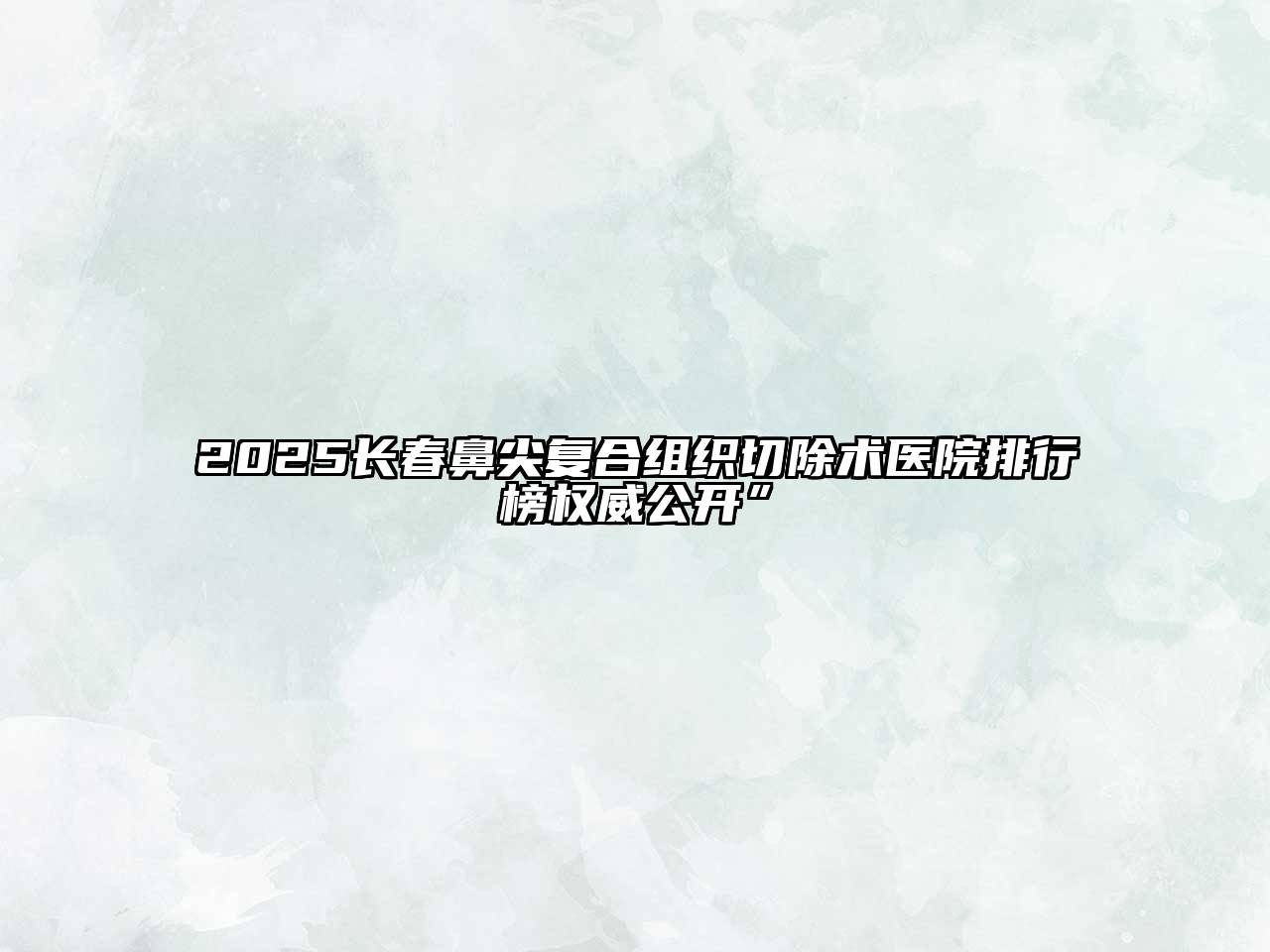 2025长春鼻尖复合组织切除术医院排行榜权威公开”