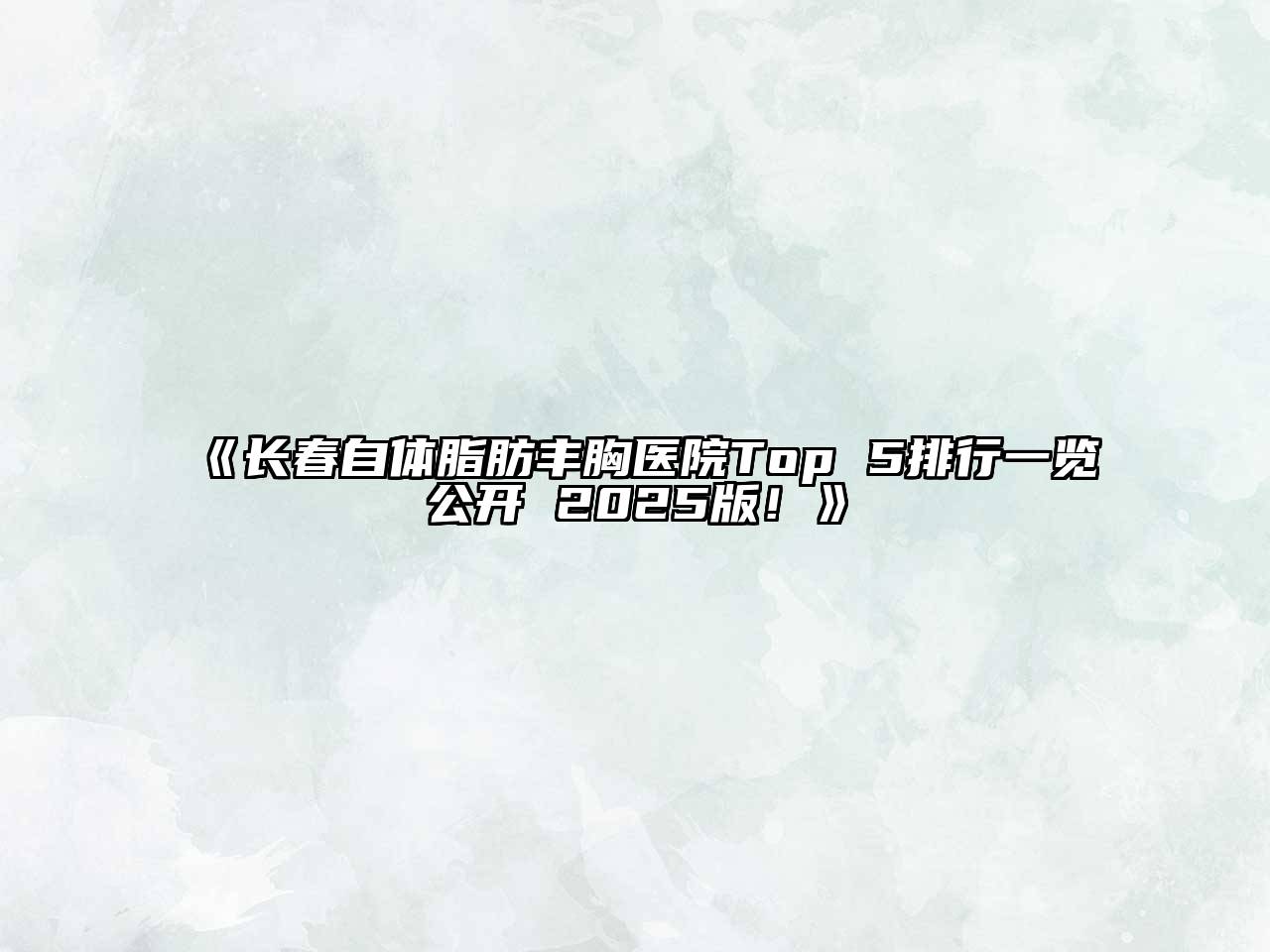 长春自体脂肪丰胸医院Top 5排行一览公开 2025版！