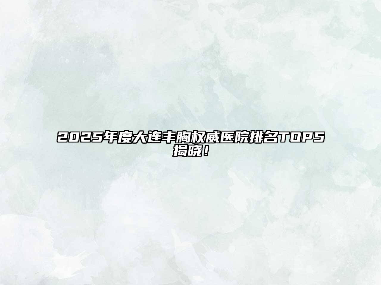 2025年度大连丰胸权威医院排名TOP5揭晓！