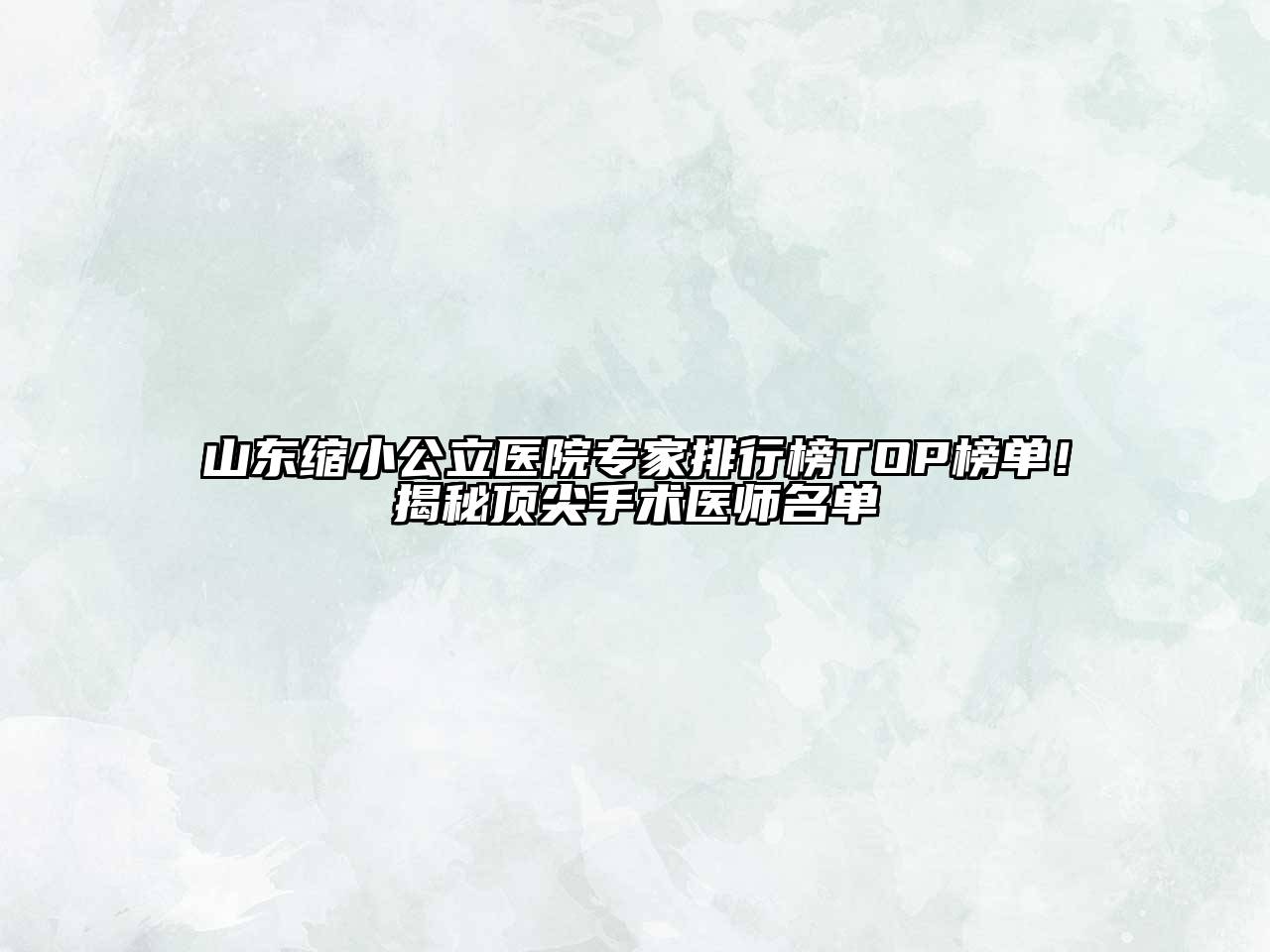 山东缩小公立医院专家排行榜TOP榜单！揭秘顶尖手术医师名单