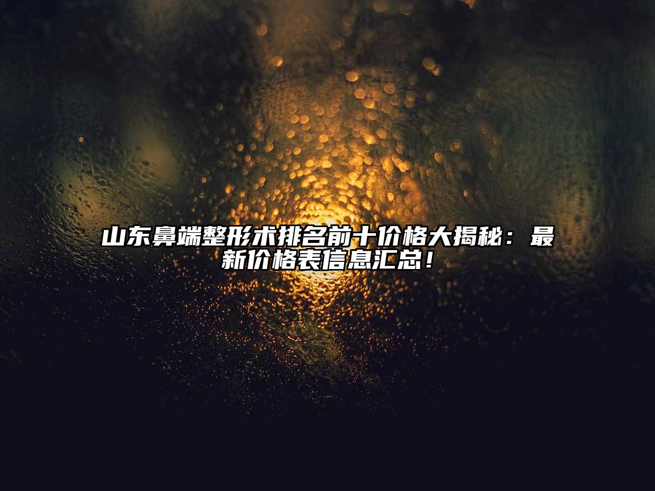 山东鼻端整形术排名前十价格大揭秘：最新价格表信息汇总！