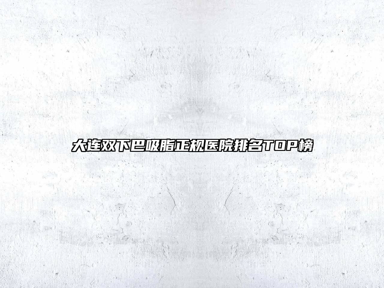 大连双下巴吸脂正规医院排名TOP榜