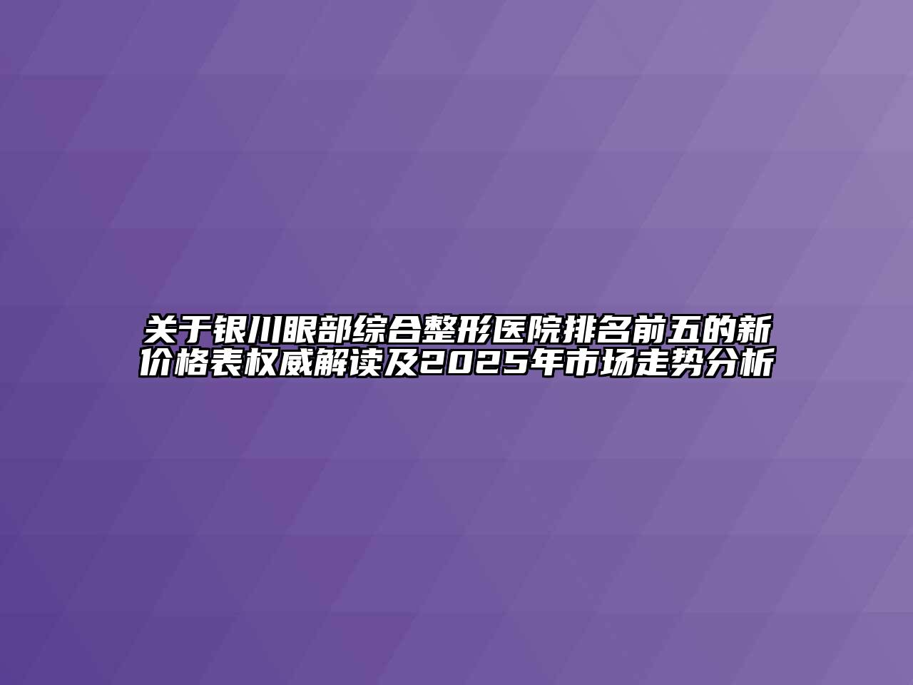银川眼部综合整形医院排名前五的新价格表权威解读及2025年市场走势分析