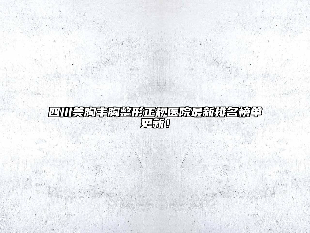四川美胸丰胸整形正规医院最新排名榜单更新！