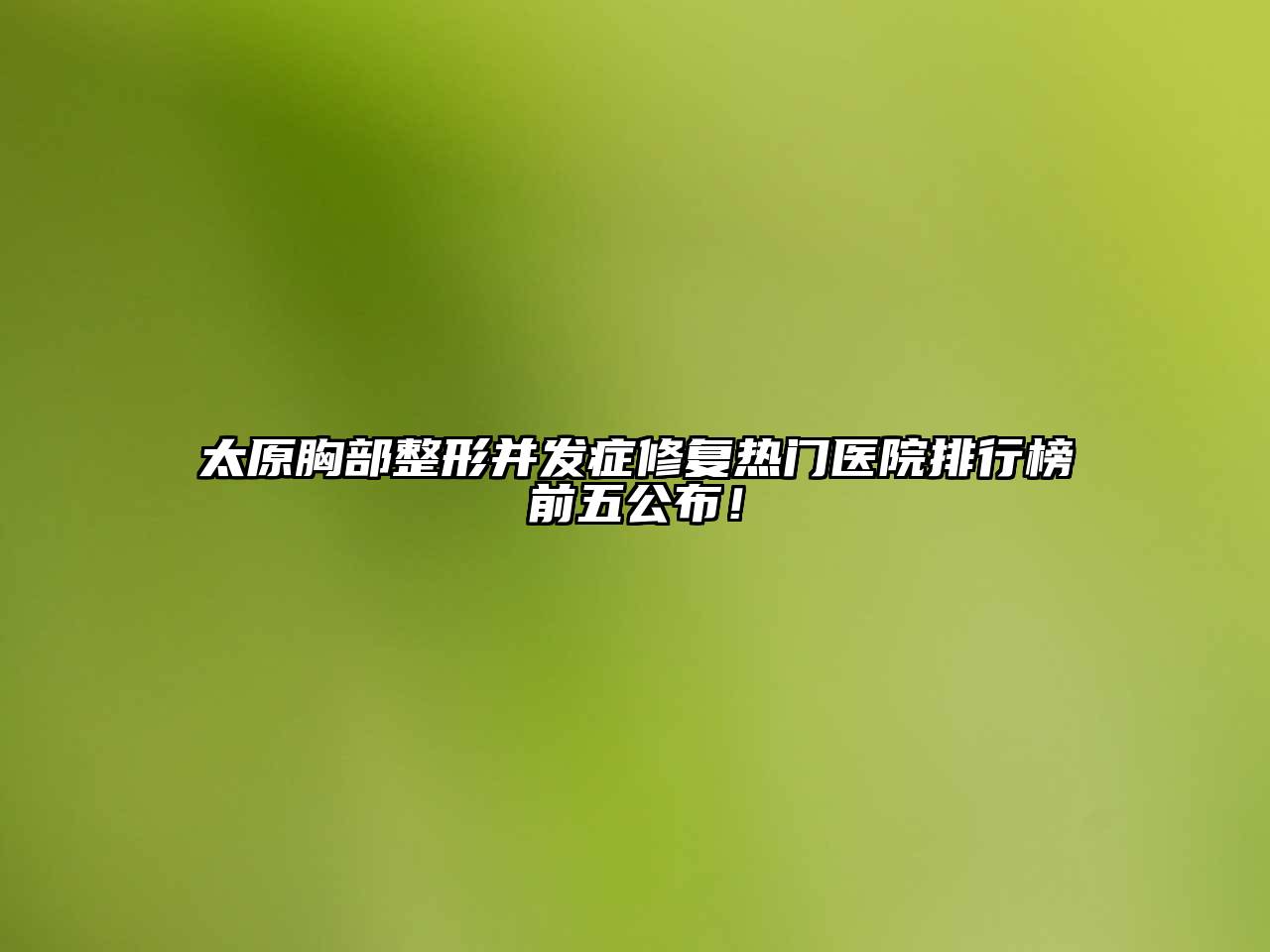 太原胸部整形并发症修复热门医院排行榜前五公布！