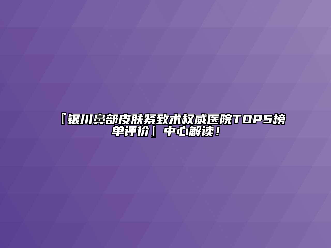 银川鼻部皮肤紧致术权威医院TOP5榜单评价中心解读！