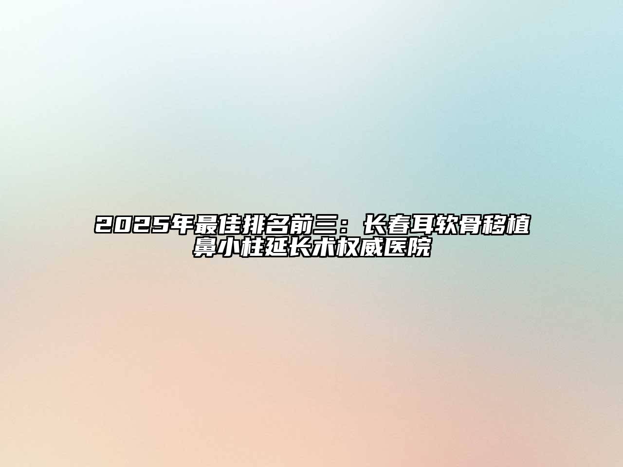 2025年最佳排名前三：长春耳软骨移植鼻小柱延长术权威医院