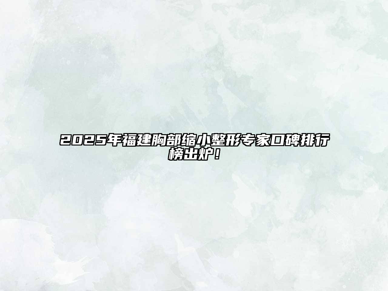 2025年福建胸部缩小整形专家口碑排行榜出炉！