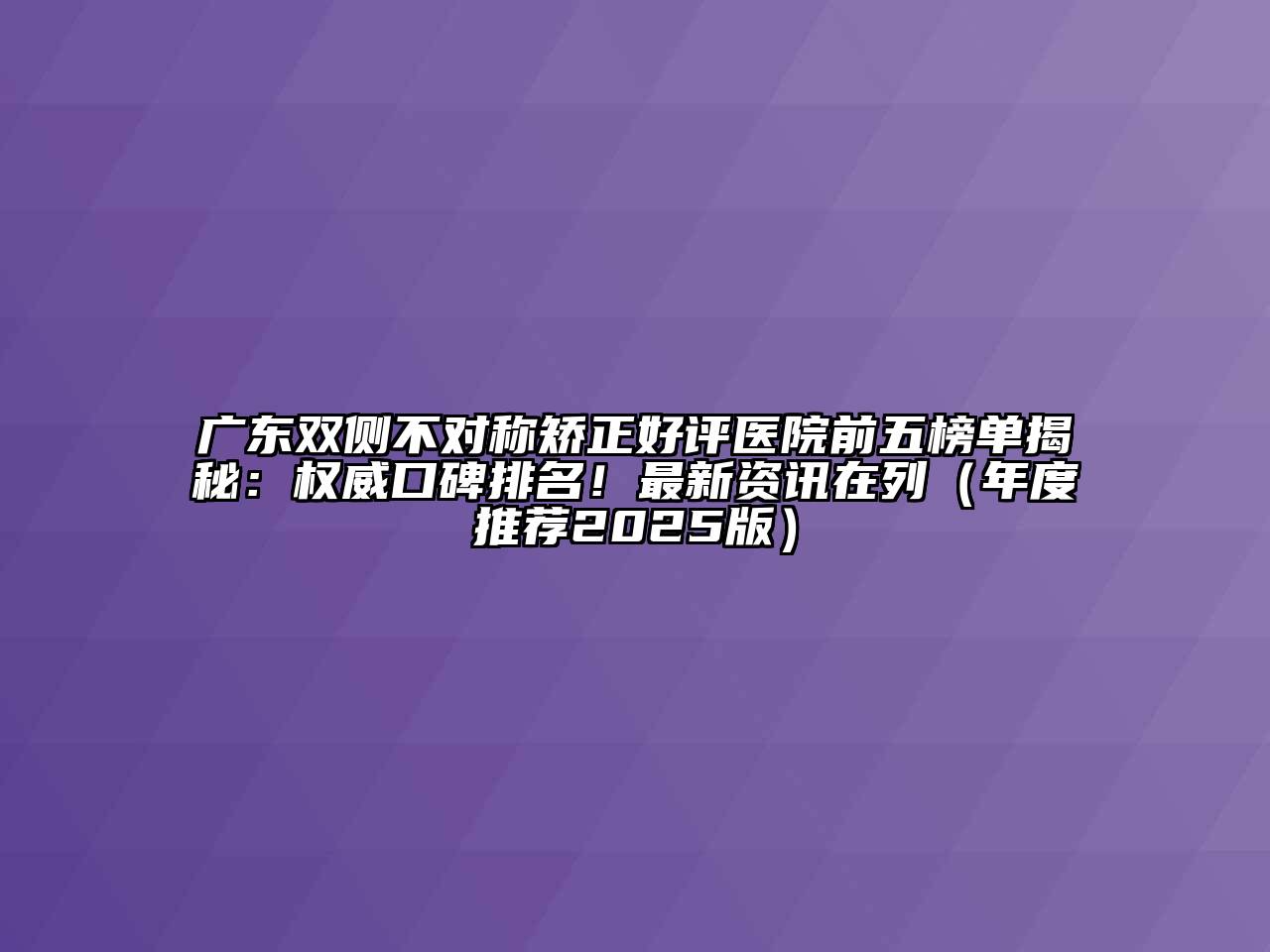 广东双侧不对称矫正好评医院前五榜单揭秘：权威口碑排名！最新资讯在列（年度推荐2025版）