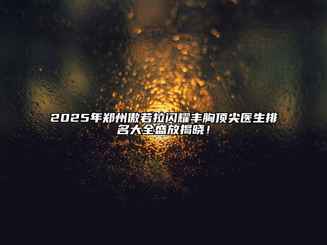 2025年郑州傲若拉闪耀丰胸顶尖医生排名大全盛放揭晓！