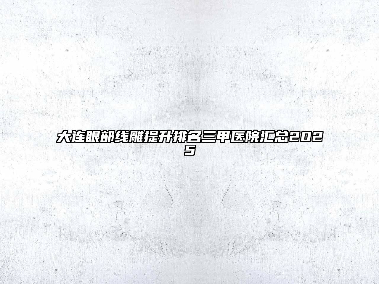大连眼部线雕提升排名三甲医院汇总2025