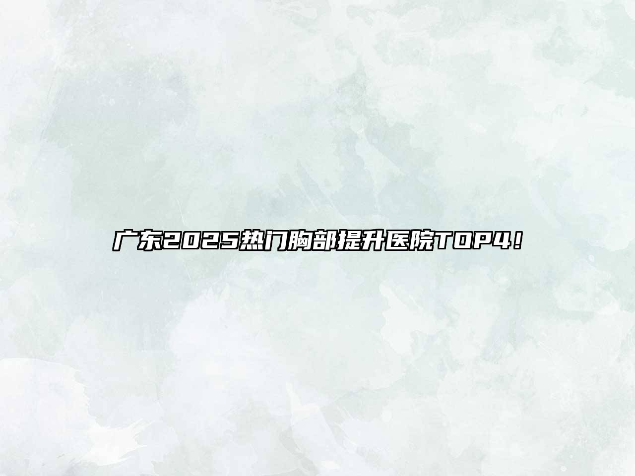 广东2025热门胸部提升医院TOP4！