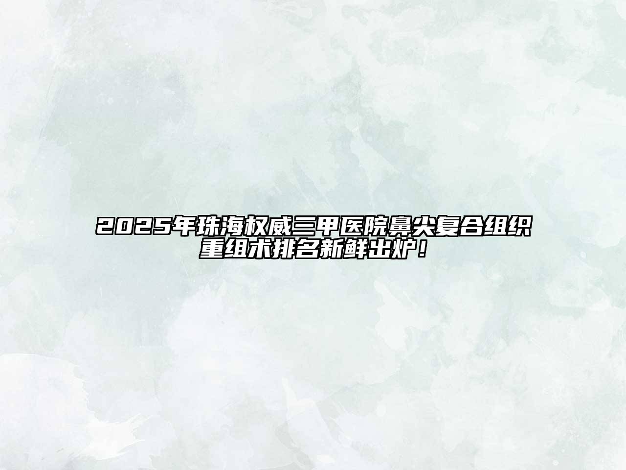 2025年珠海权威三甲医院鼻尖复合组织重组术排名新鲜出炉！