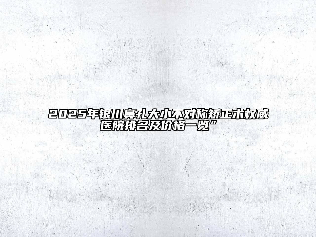 2025年银川鼻孔大小不对称矫正术权威医院排名及价格一览”