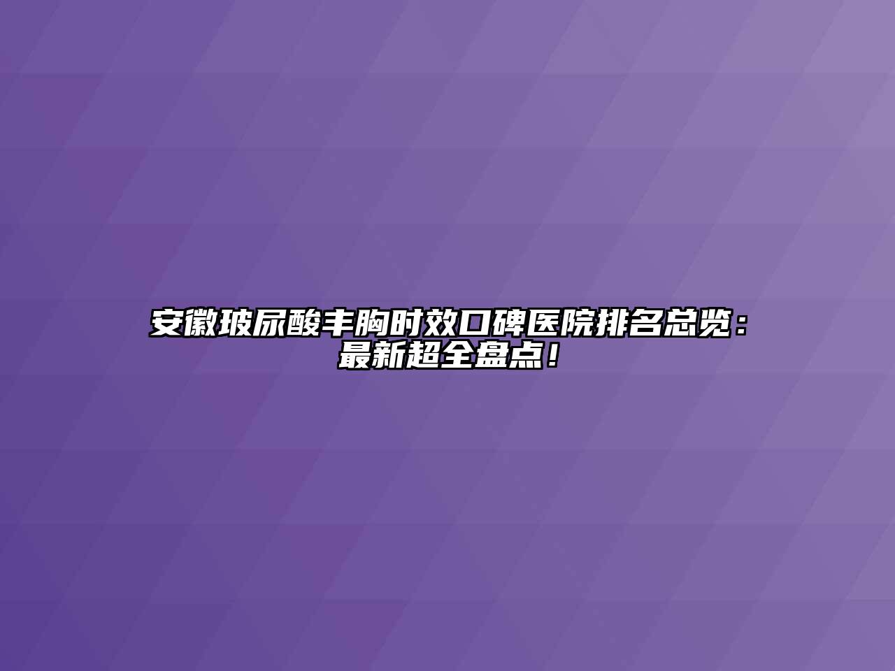 安徽玻尿酸丰胸时效口碑医院排名总览：最新超全盘点！