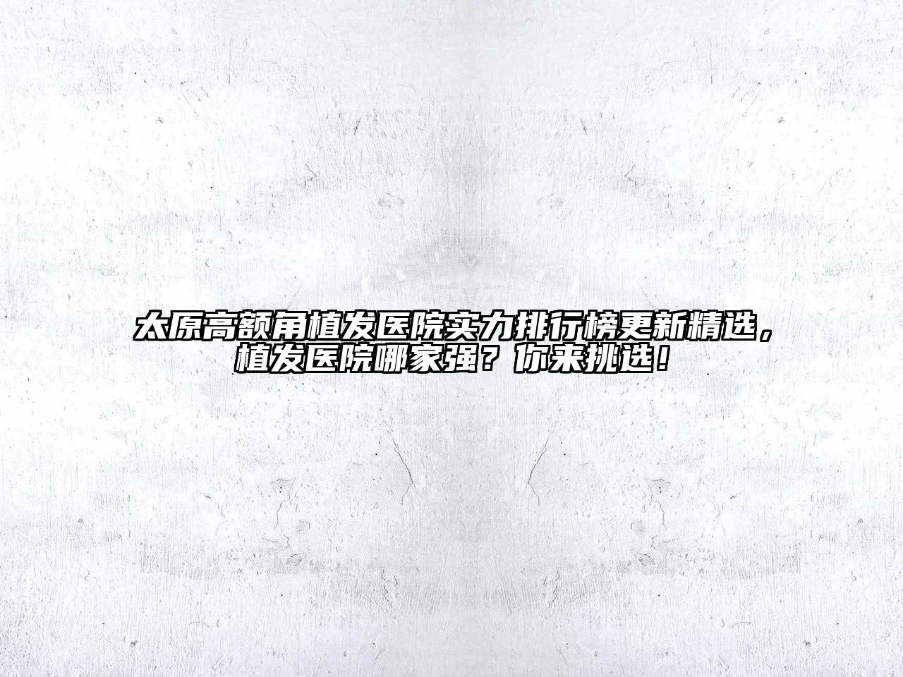 太原高额角植发医院实力排行榜更新精选，植发医院哪家强？你来挑选！