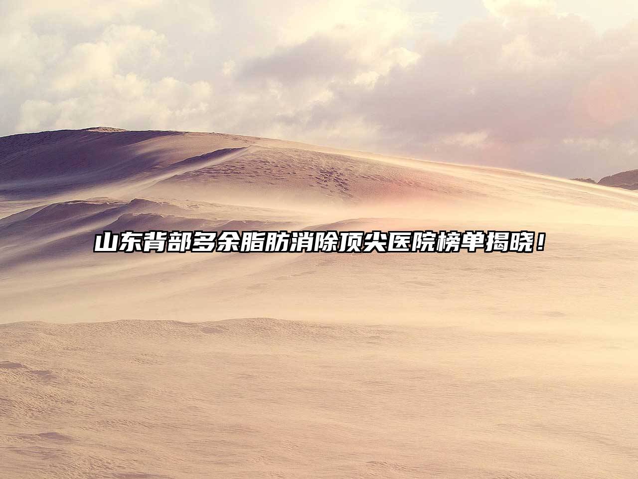 山东背部多余脂肪消除顶尖医院榜单揭晓！
