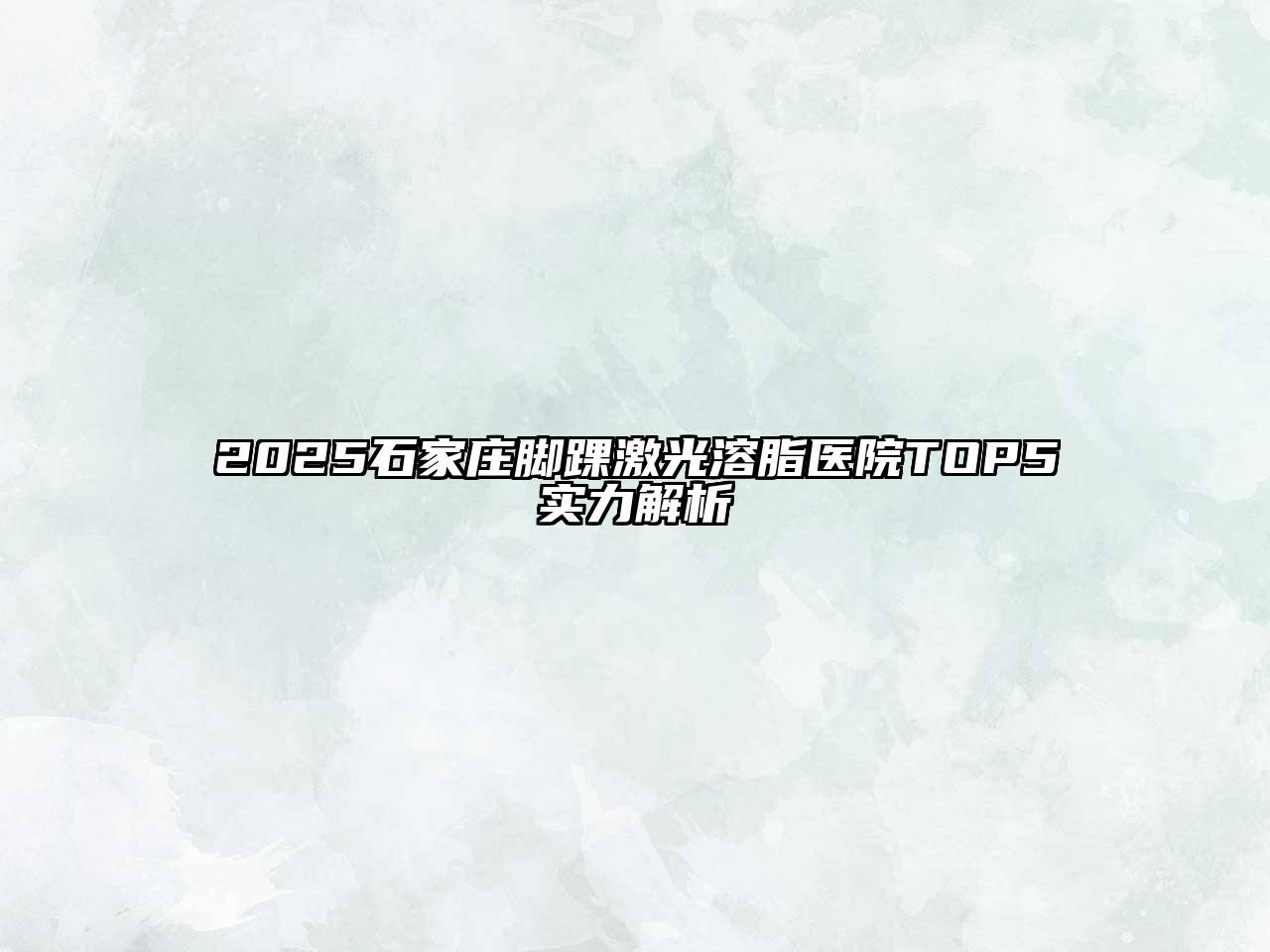 2025石家庄脚踝激光溶脂医院TOP5实力解析