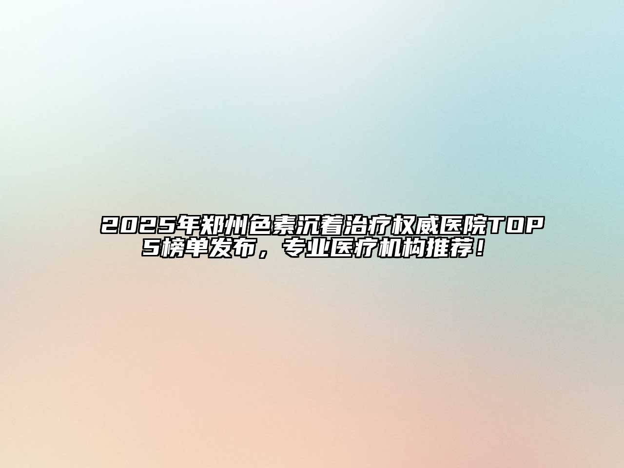 2025年郑州色素沉着治疗权威医院TOP5榜单发布，专业医疗机构推荐！