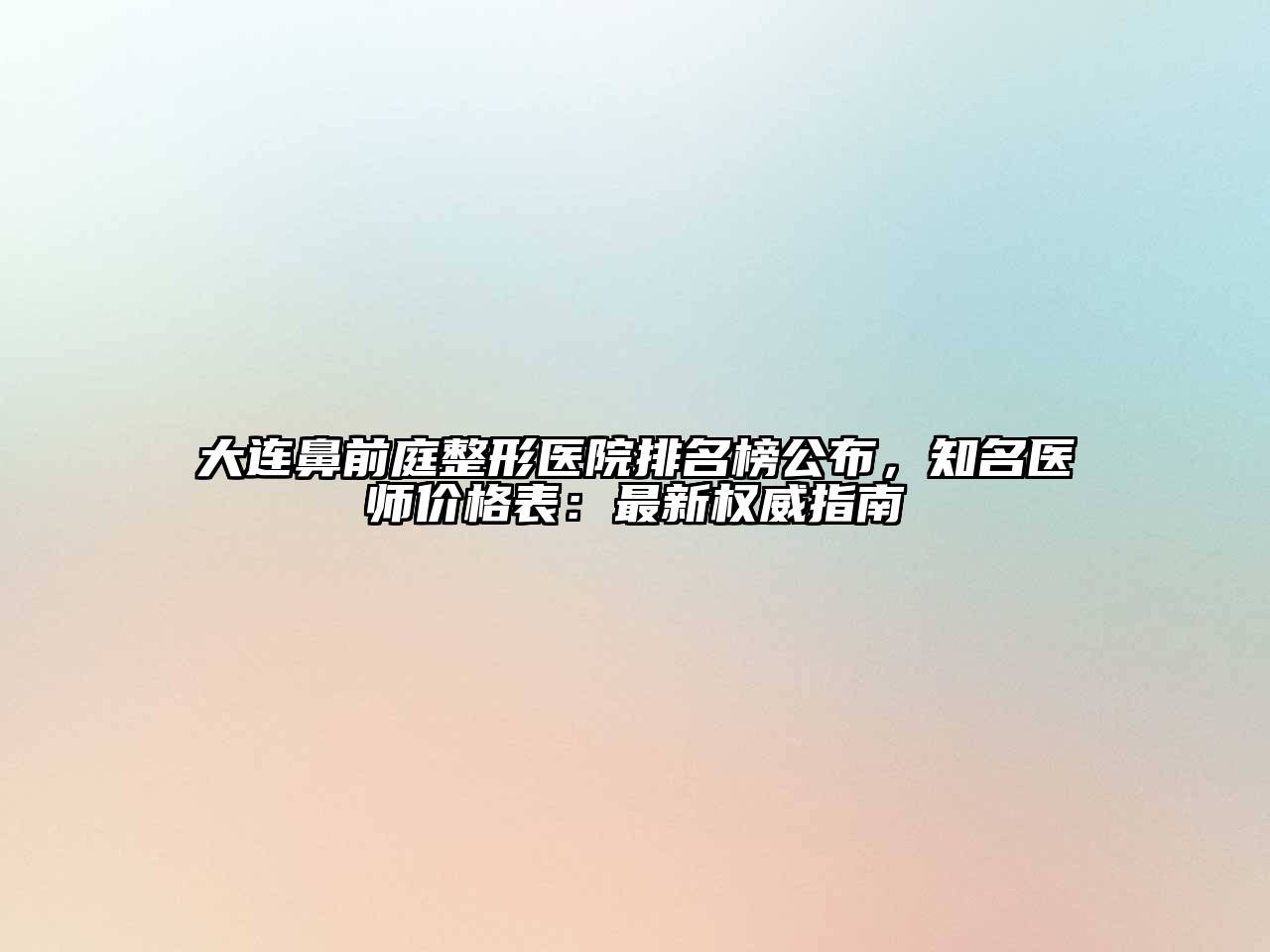 大连鼻前庭整形医院排名榜公布，知名医师价格表：最新权威指南