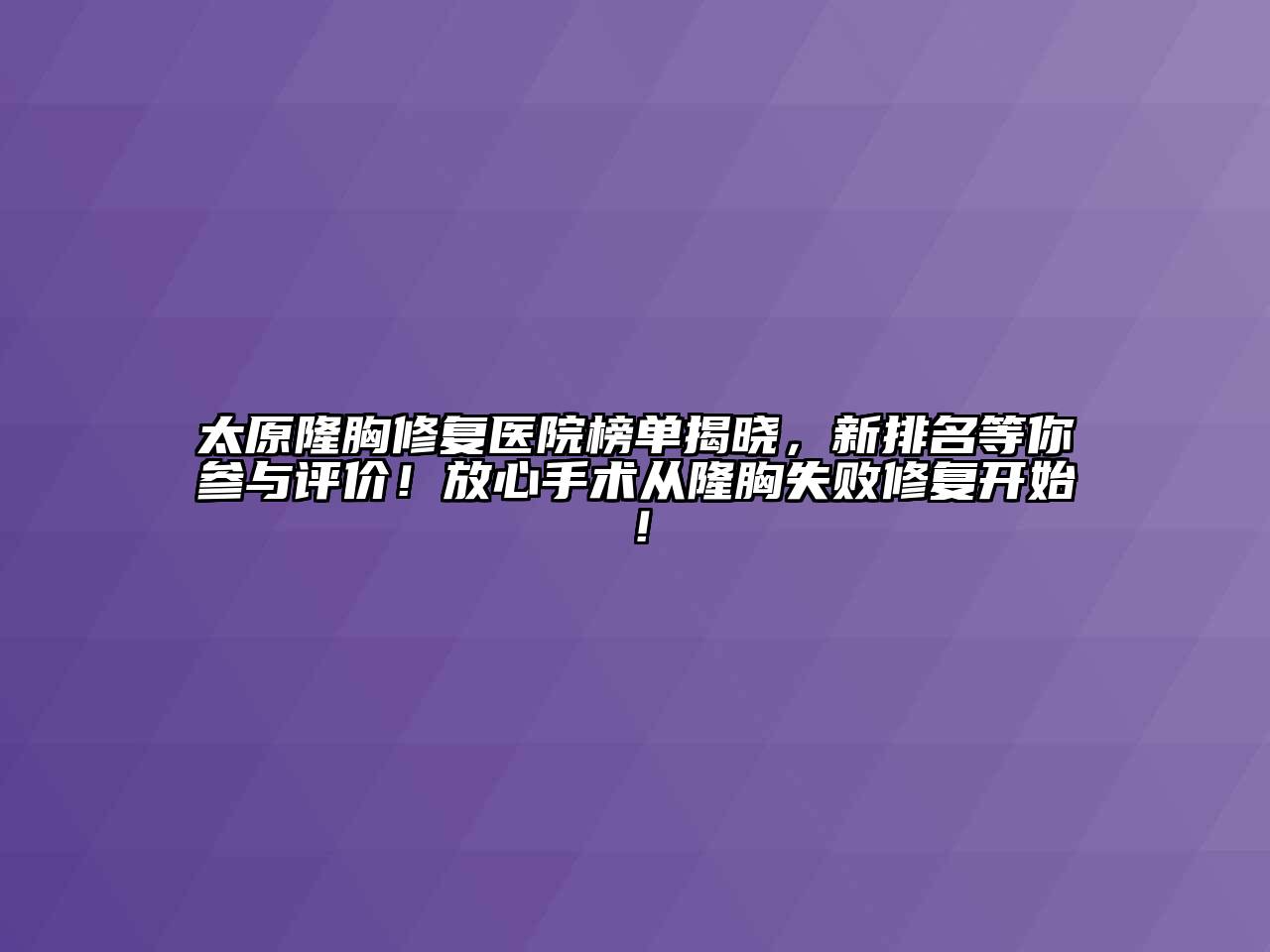 太原隆胸修复医院榜单揭晓，新排名等你参与评价！放心手术从隆胸失败修复开始！