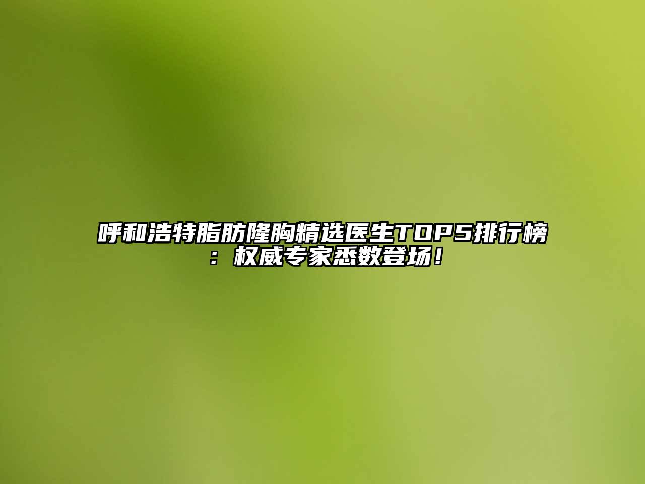 呼和浩特脂肪隆胸精选医生TOP5排行榜：权威专家悉数登场！