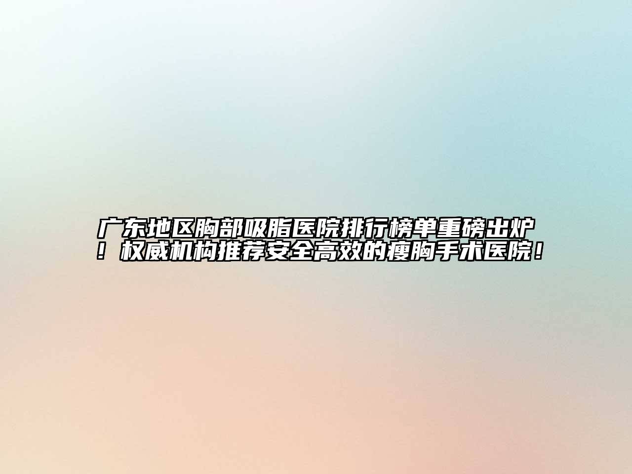 广东地区胸部吸脂医院排行榜单重磅出炉！权威机构推荐安全高效的瘦胸手术医院！
