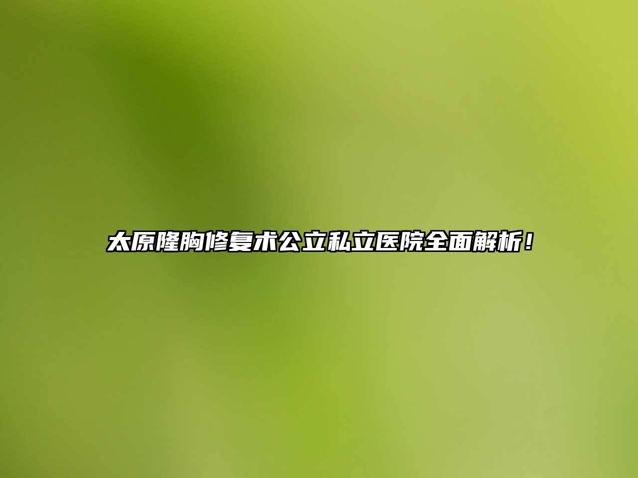 太原隆胸修复术公立私立医院全面解析！