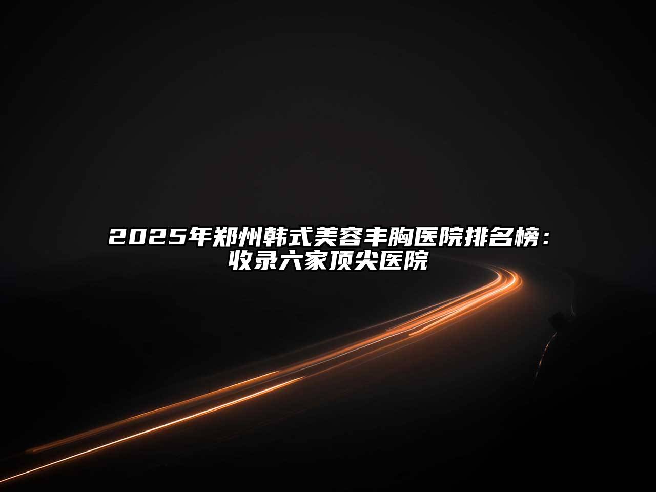 2025年郑州韩式美容丰胸医院排名榜：收录六家顶尖医院