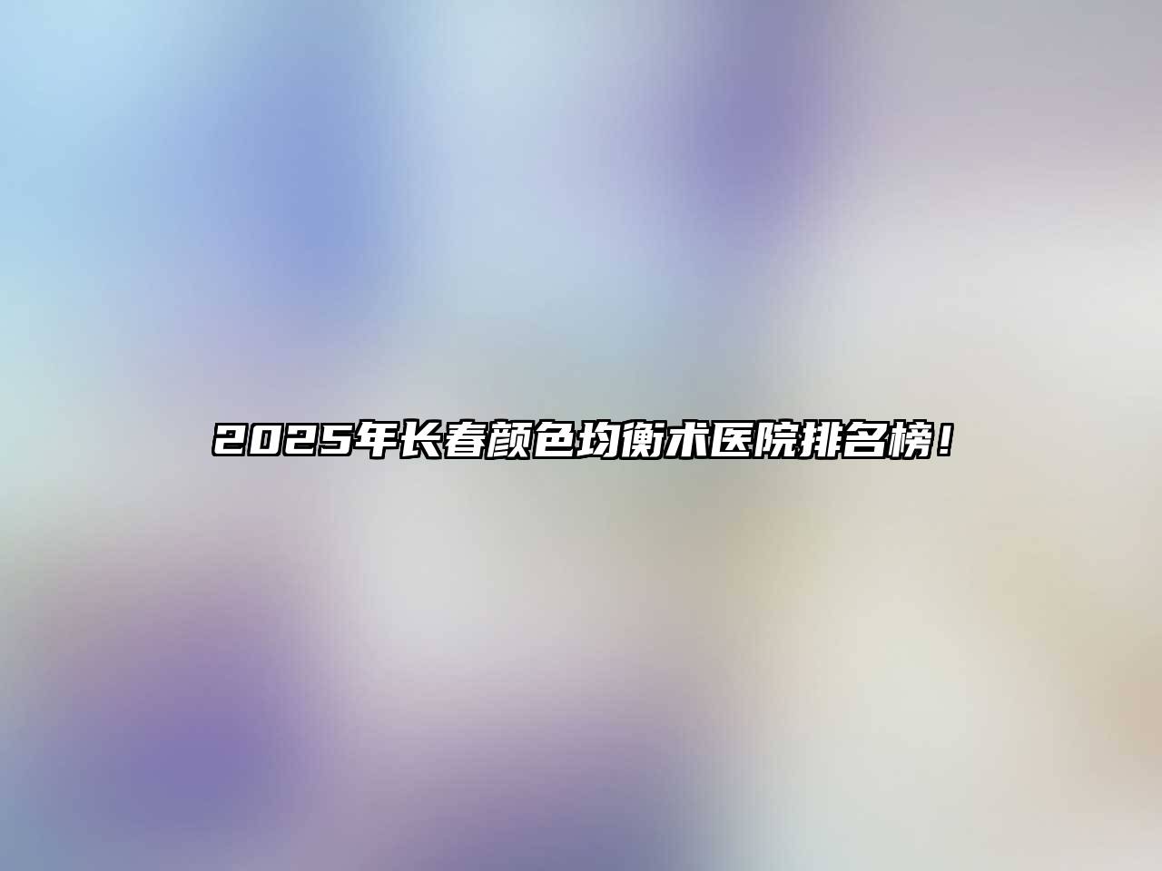 2025年长春颜色均衡术医院排名榜！