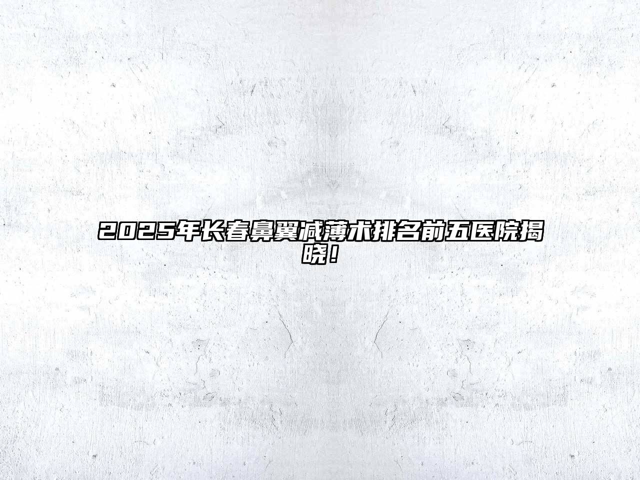 2025年长春鼻翼减薄术排名前五医院揭晓！