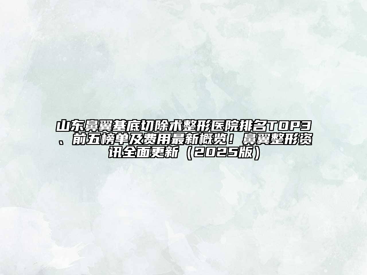 山东鼻翼基底切除术整形医院排名TOP3、前五榜单及费用最新概览！鼻翼整形资讯全面更新2025年
