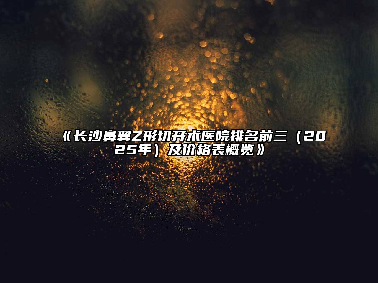 长沙鼻翼Z形切开术医院排名前三（2025年）及价格表概览