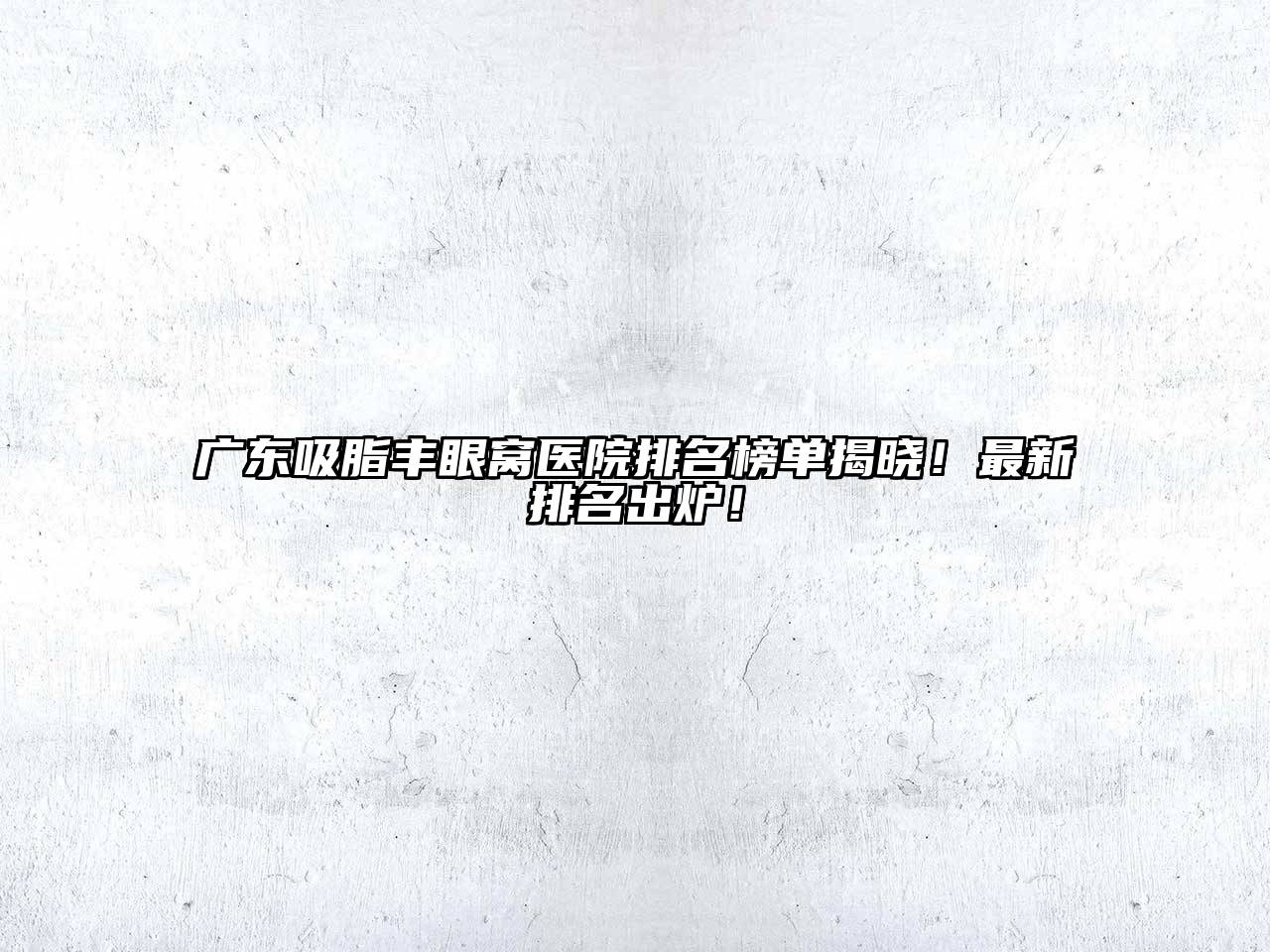 广东吸脂丰眼窝医院排名榜单揭晓！最新排名出炉！