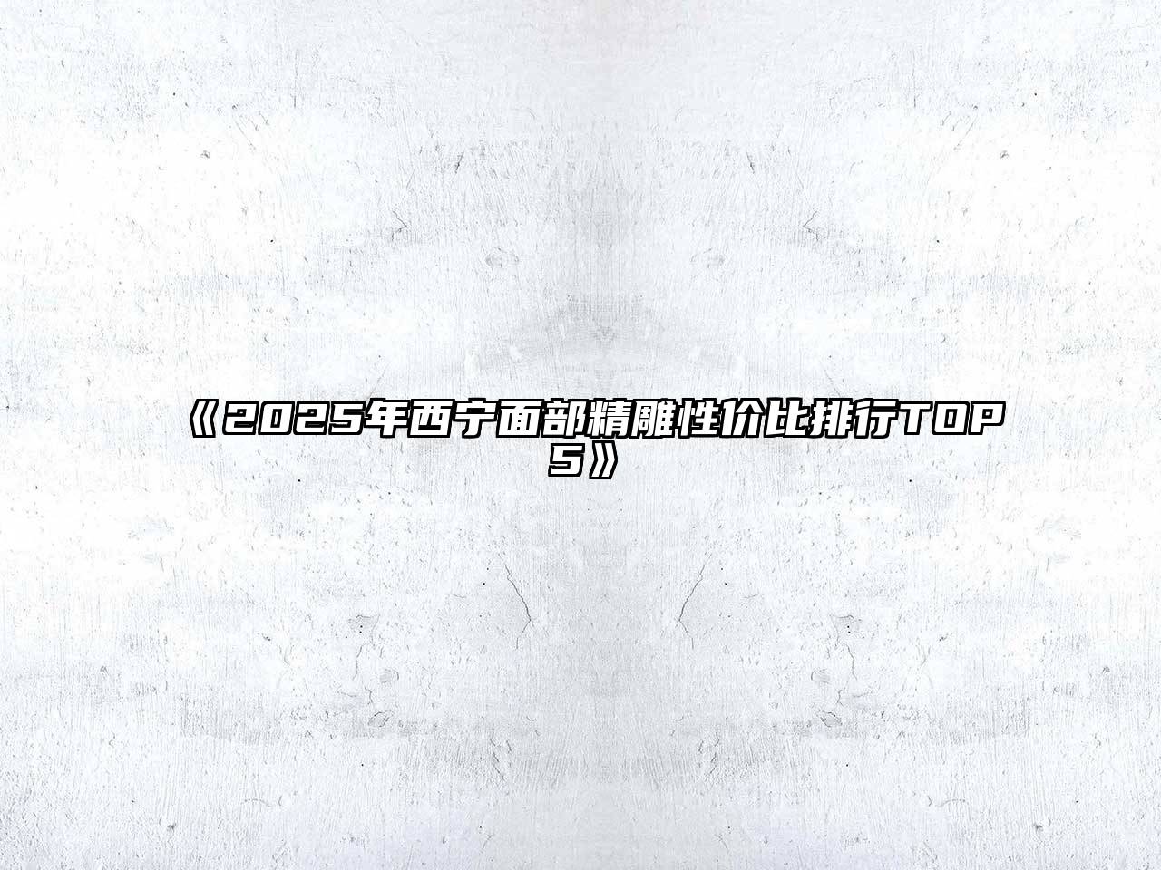 2025年西宁面部精雕性价比排行TOP5